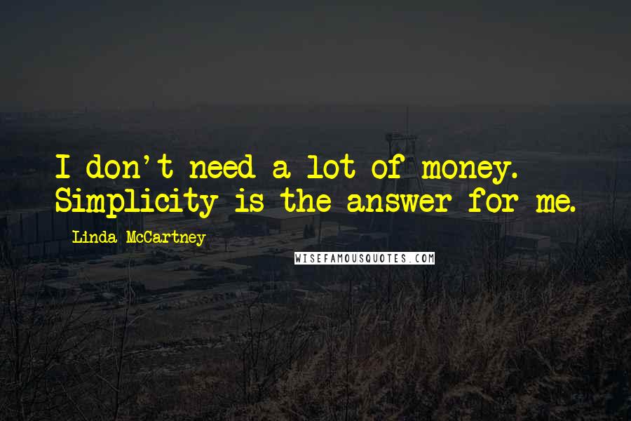 Linda McCartney quotes: I don't need a lot of money. Simplicity is the answer for me.