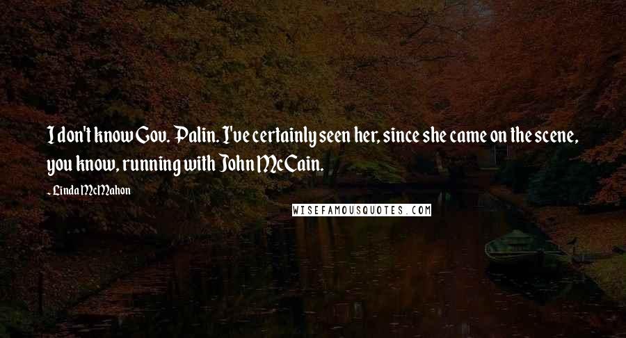 Linda McMahon quotes: I don't know Gov. Palin. I've certainly seen her, since she came on the scene, you know, running with John McCain.
