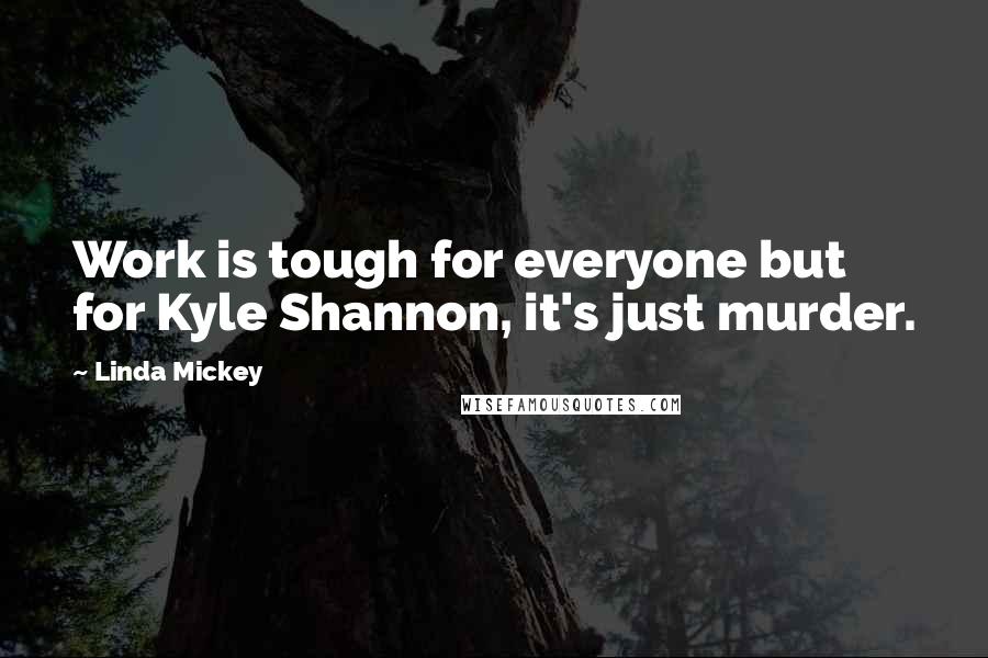 Linda Mickey quotes: Work is tough for everyone but for Kyle Shannon, it's just murder.