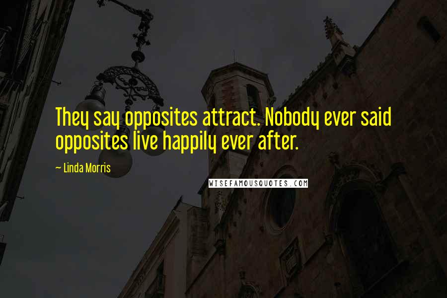 Linda Morris quotes: They say opposites attract. Nobody ever said opposites live happily ever after.