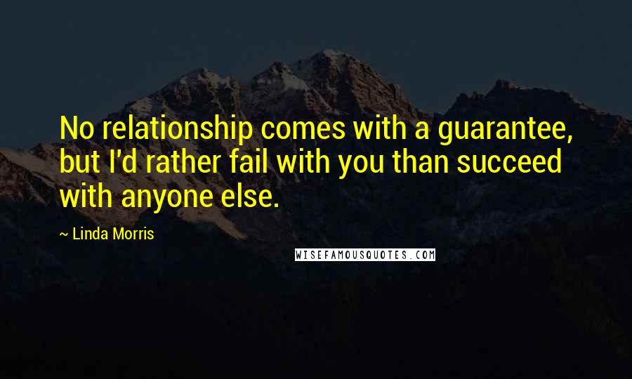 Linda Morris quotes: No relationship comes with a guarantee, but I'd rather fail with you than succeed with anyone else.
