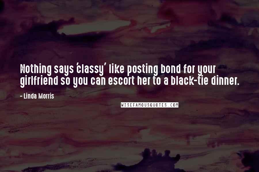 Linda Morris quotes: Nothing says 'classy' like posting bond for your girlfriend so you can escort her to a black-tie dinner. Linda Morris quotes: Nothing says 'classy' like posting bond for your girlfriend so you can escort her to a black-tie dinner.