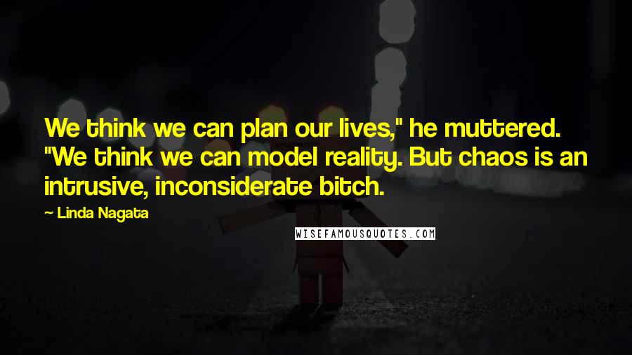 Linda Nagata quotes: We think we can plan our lives," he muttered. "We think we can model reality. But chaos is an intrusive, inconsiderate bitch. Linda Nagata quotes: We think we can plan our lives," he muttered. "We think we can model reality. But chaos is an intrusive, inconsiderate bitch.
