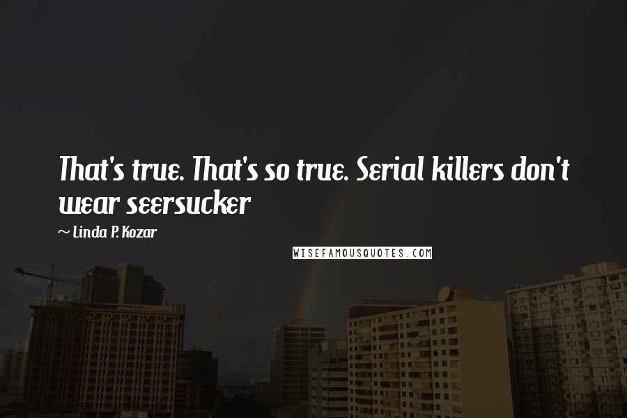 Linda P. Kozar quotes: That's true. That's so true. Serial killers don't wear seersucker Linda P. Kozar quotes: That's true. That's so true. Serial killers don't wear seersucker