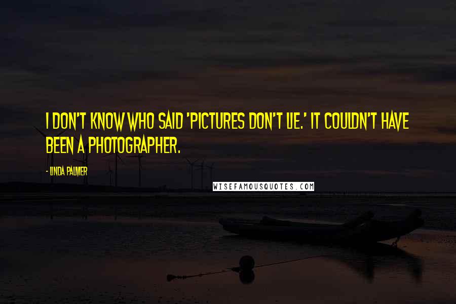 Linda Palmer quotes: I don't know who said 'pictures don't lie.' It couldn't have been a photographer.