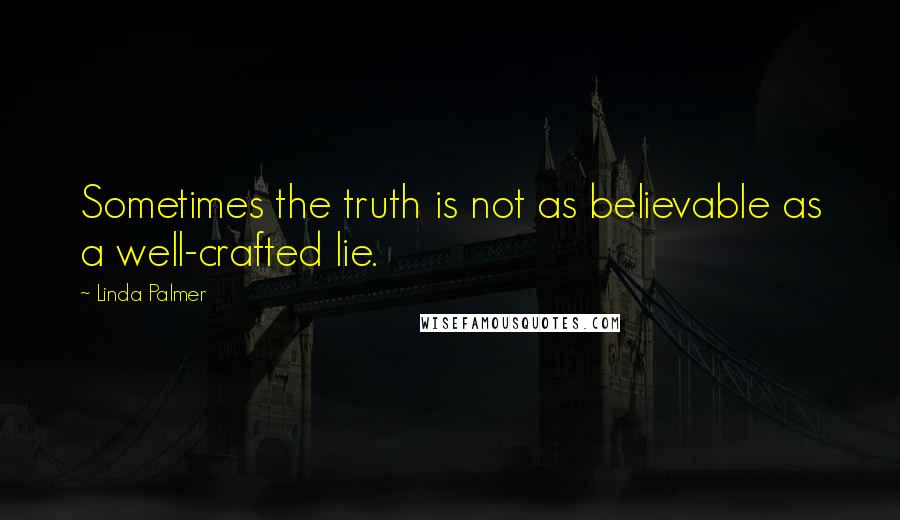 Linda Palmer quotes: Sometimes the truth is not as believable as a well-crafted lie.