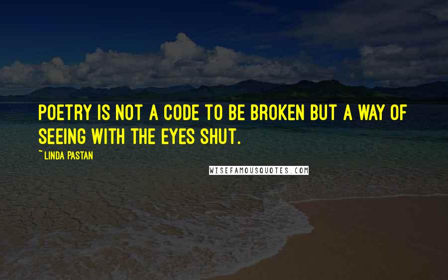 Linda Pastan quotes: Poetry is not a code to be broken but a way of seeing with the eyes shut.