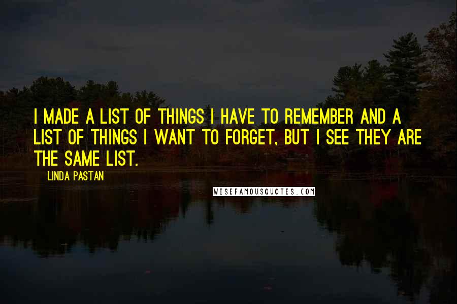 Linda Pastan quotes: I made a list of things I have to remember and a list of things I want to forget, but I see they are the same list.