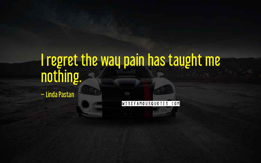 Linda Pastan quotes: I regret the way pain has taught me nothing.