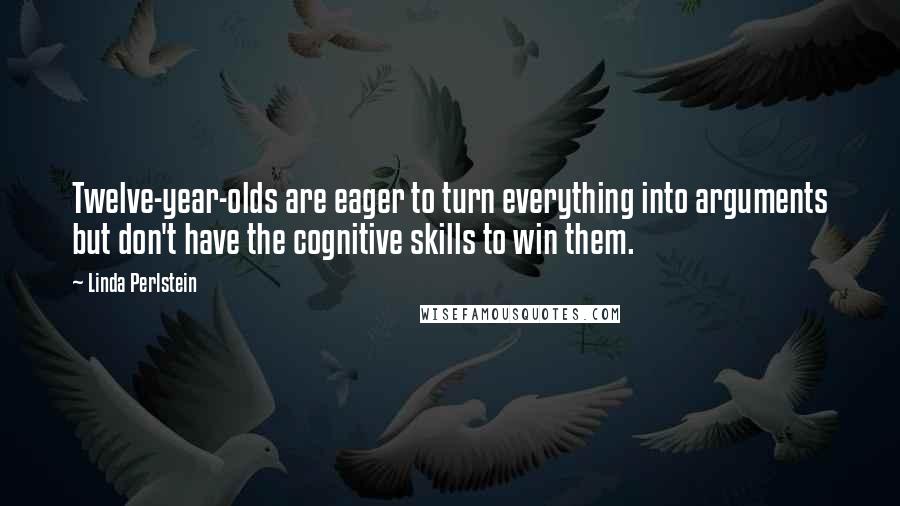 Linda Perlstein quotes: Twelve-year-olds are eager to turn everything into arguments but don't have the cognitive skills to win them.