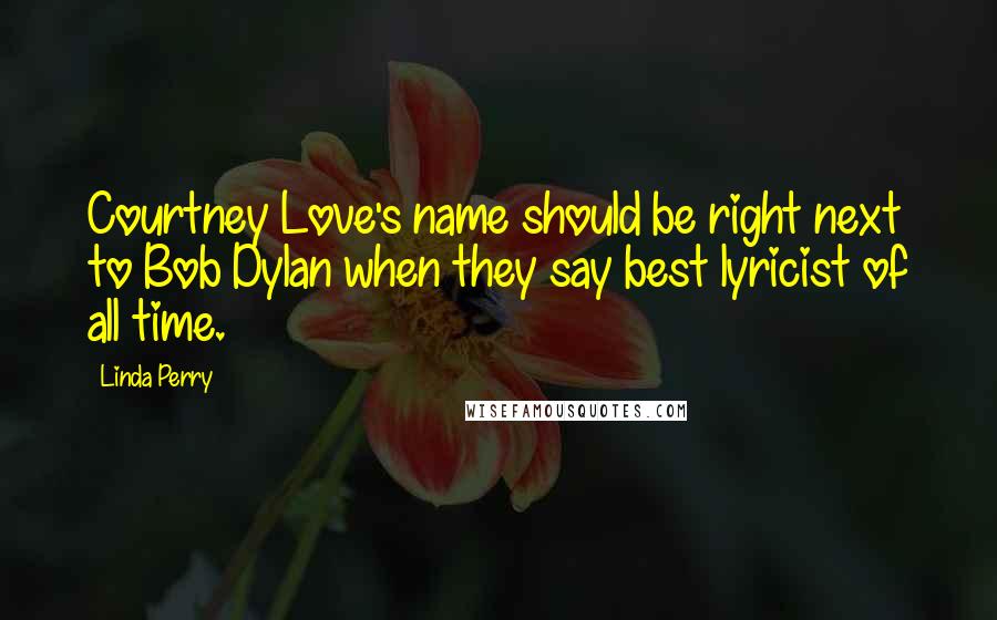 Linda Perry quotes: Courtney Love's name should be right next to Bob Dylan when they say best lyricist of all time.