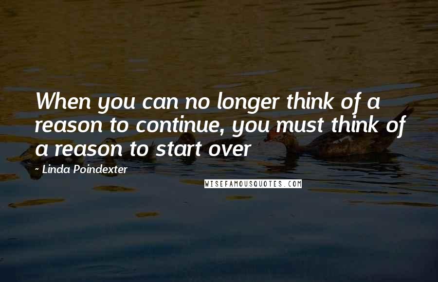 Linda Poindexter quotes: When you can no longer think of a reason to continue, you must think of a reason to start over