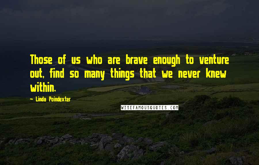 Linda Poindexter quotes: Those of us who are brave enough to venture out, find so many things that we never knew within.