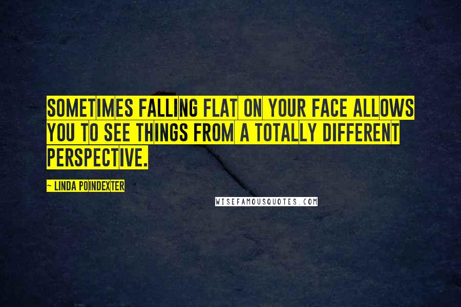 Linda Poindexter quotes: Sometimes falling flat on your face allows you to see things from a totally different perspective.