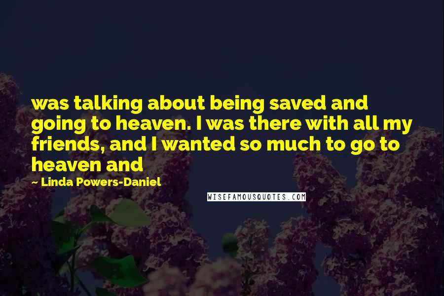 Linda Powers-Daniel quotes: was talking about being saved and going to heaven. I was there with all my friends, and I wanted so much to go to heaven and Linda Powers-Daniel quotes: was talking about being saved and going to heaven. I was there with all my friends, and I wanted so much to go to heaven and