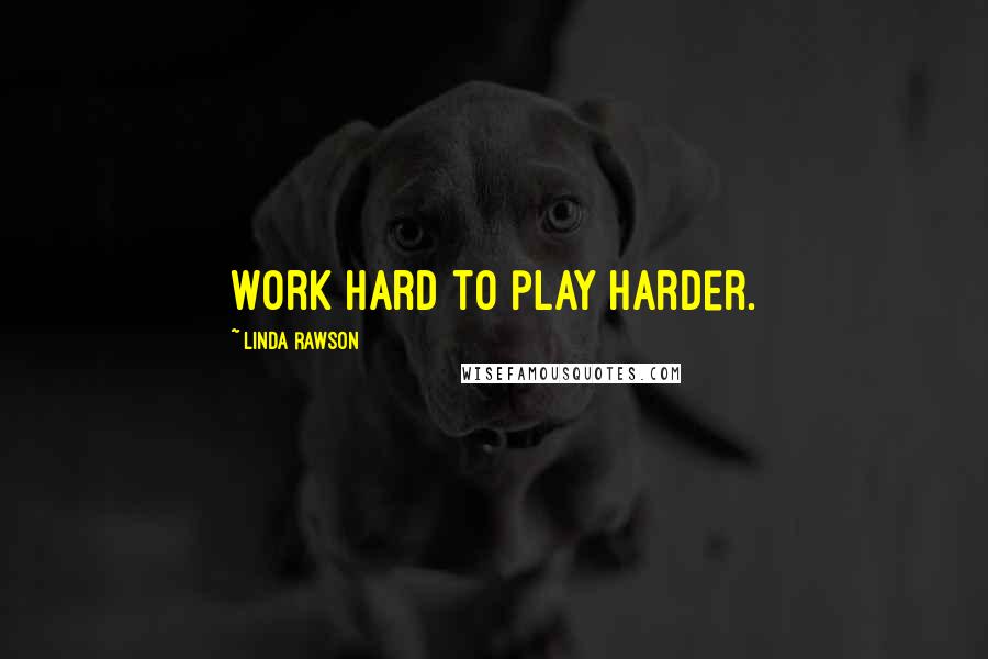 Linda Rawson quotes: Work hard to play harder.