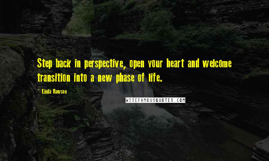 Linda Rawson quotes: Step back in perspective, open your heart and welcome transition into a new phase of life.