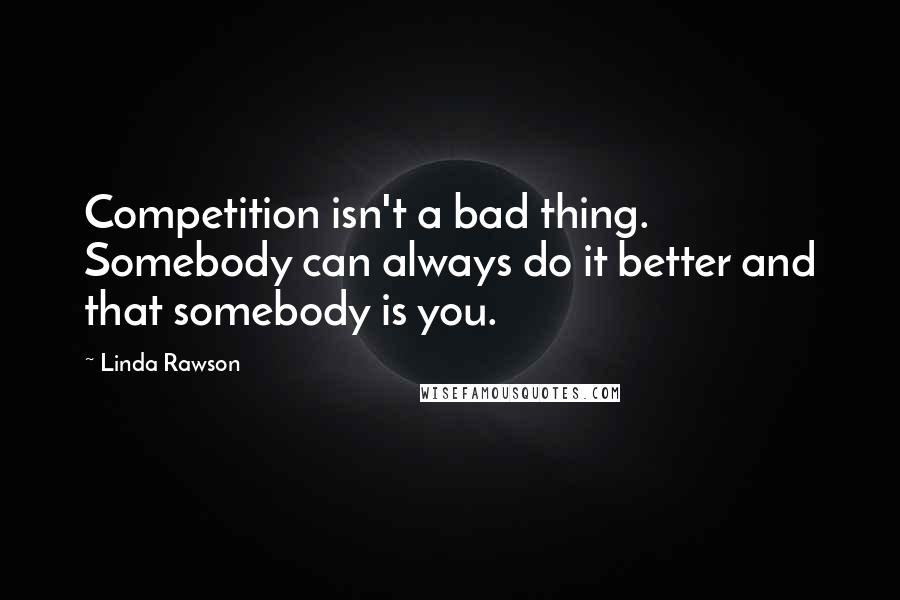 Linda Rawson quotes: Competition isn't a bad thing. Somebody can always do it better and that somebody is you.