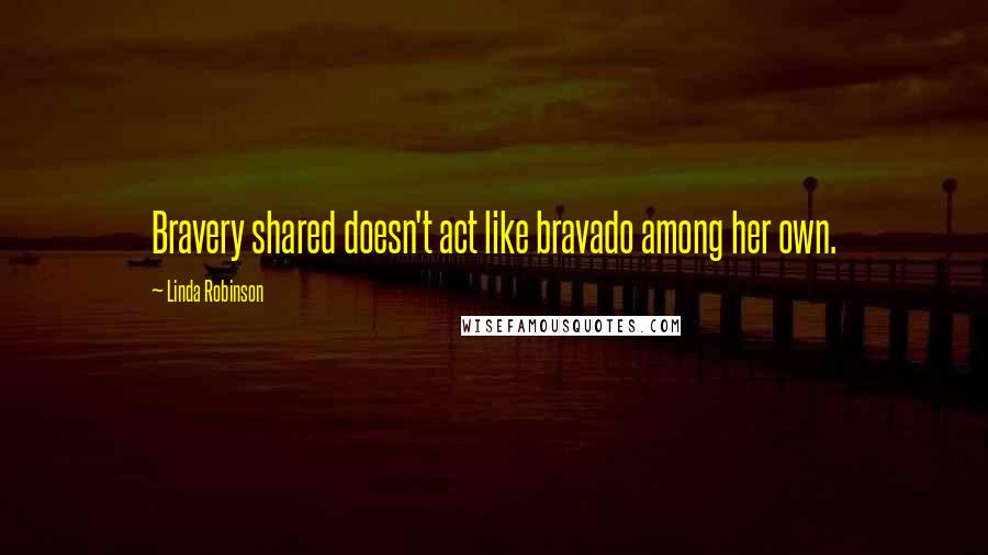 Linda Robinson quotes: Bravery shared doesn't act like bravado among her own.