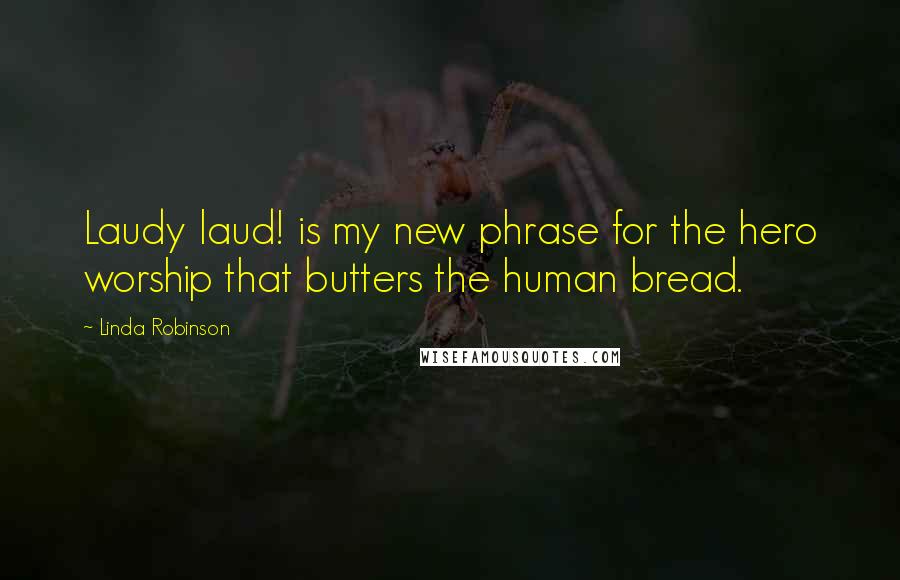 Linda Robinson quotes: Laudy laud! is my new phrase for the hero worship that butters the human bread.