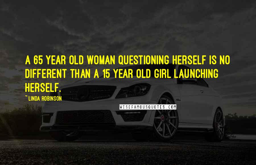 Linda Robinson quotes: A 65 year old woman questioning herself is no different than a 15 year old girl launching herself.