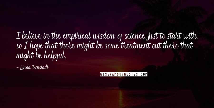 Linda Ronstadt quotes: I believe in the empirical wisdom of science, just to start with, so I hope that there might be some treatment out there that might be helpful.