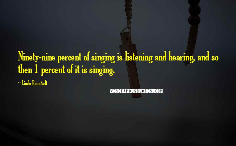 Linda Ronstadt quotes: Ninety-nine percent of singing is listening and hearing, and so then 1 percent of it is singing.