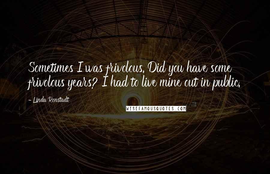 Linda Ronstadt quotes: Sometimes I was frivolous. Did you have some frivolous years? I had to live mine out in public.