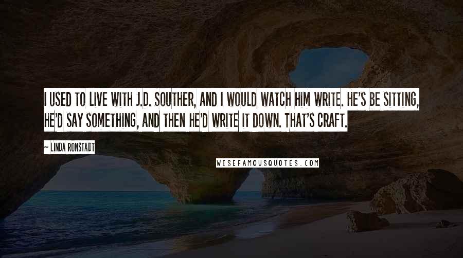 Linda Ronstadt quotes: I used to live with J.D. Souther, and I would watch him write. He's be sitting, he'd say something, and then he'd write it down. That's craft.