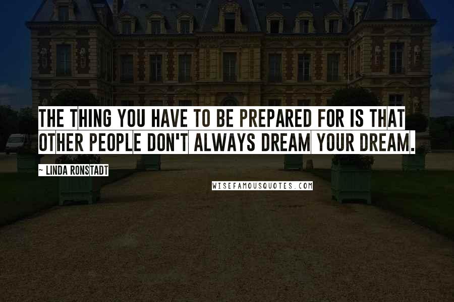 Linda Ronstadt quotes: The thing you have to be prepared for is that other people don't always dream your dream.