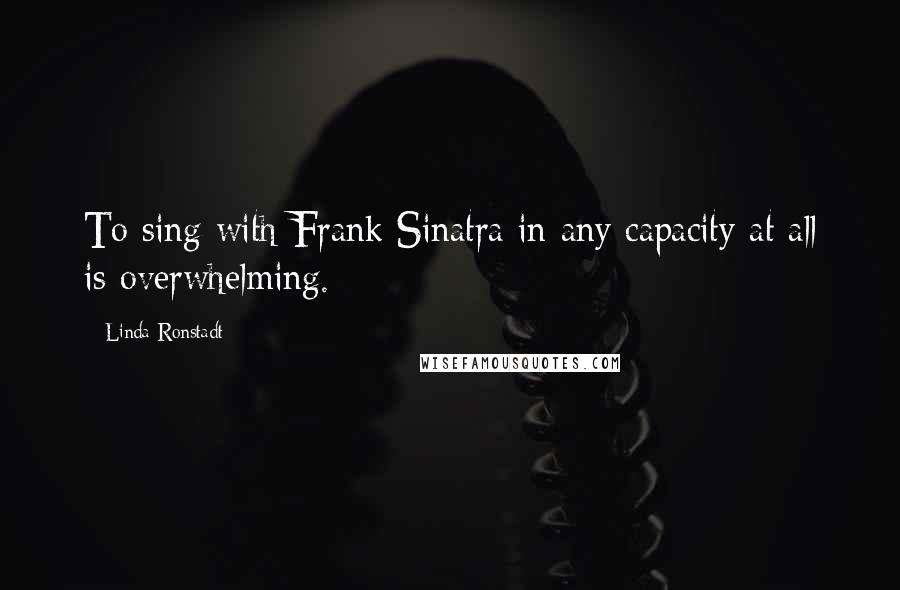 Linda Ronstadt quotes: To sing with Frank Sinatra in any capacity at all is overwhelming.