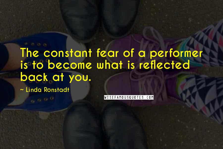 Linda Ronstadt quotes: The constant fear of a performer is to become what is reflected back at you.