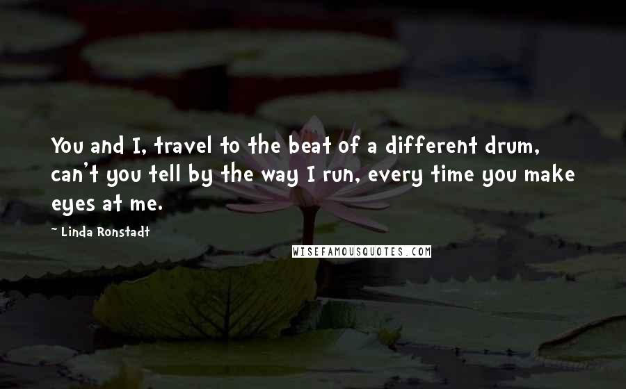 Linda Ronstadt quotes: You and I, travel to the beat of a different drum, can't you tell by the way I run, every time you make eyes at me.