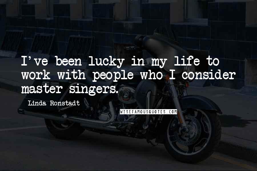 Linda Ronstadt quotes: I've been lucky in my life to work with people who I consider master singers.