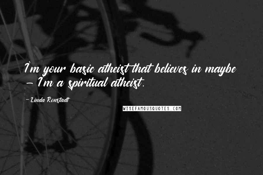 Linda Ronstadt quotes: I'm your basic atheist that believes in maybe - I'm a spiritual atheist.