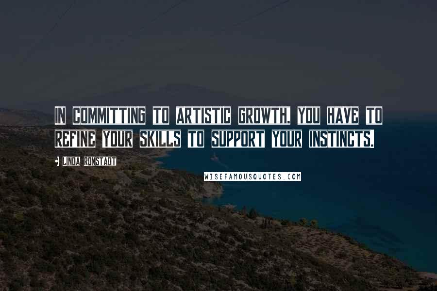 Linda Ronstadt quotes: In committing to artistic growth, you have to refine your skills to support your instincts.