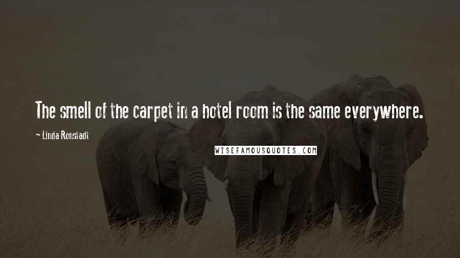 Linda Ronstadt quotes: The smell of the carpet in a hotel room is the same everywhere.