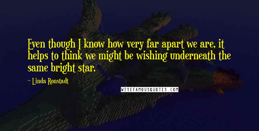 Linda Ronstadt quotes: Even though I know how very far apart we are, it helps to think we might be wishing underneath the same bright star.