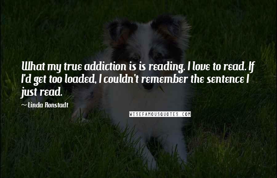 Linda Ronstadt quotes: What my true addiction is is reading. I love to read. If I'd get too loaded, I couldn't remember the sentence I just read.