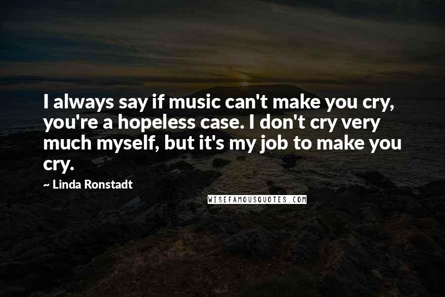 Linda Ronstadt quotes: I always say if music can't make you cry, you're a hopeless case. I don't cry very much myself, but it's my job to make you cry.