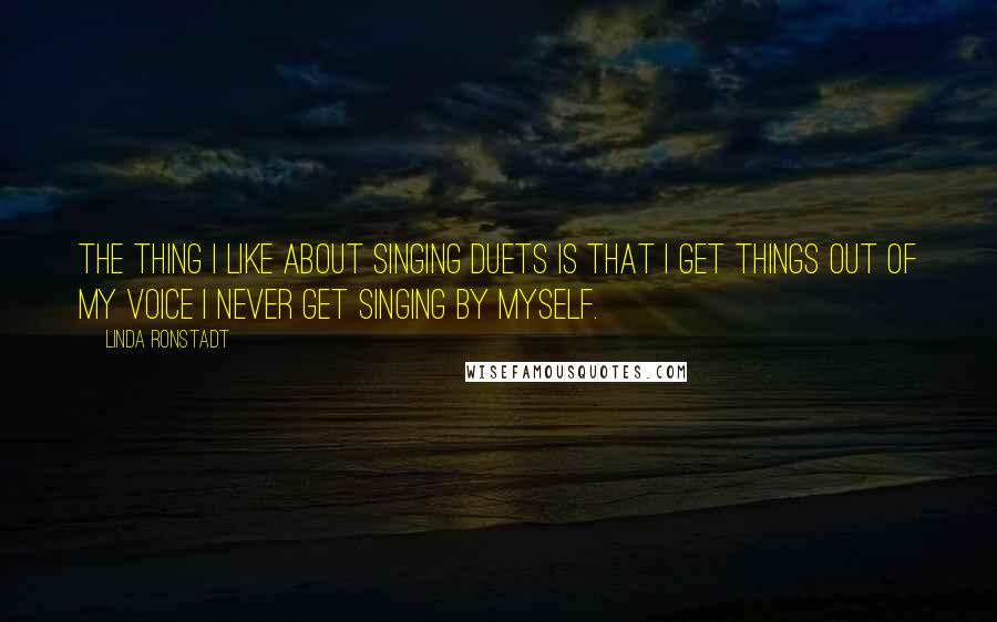 Linda Ronstadt quotes: The thing I like about singing duets is that I get things out of my voice I never get singing by myself.