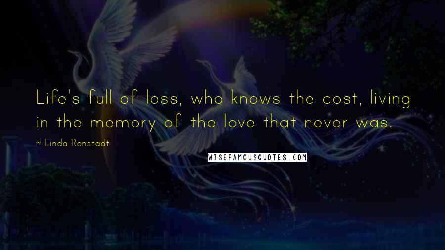 Linda Ronstadt quotes: Life's full of loss, who knows the cost, living in the memory of the love that never was.