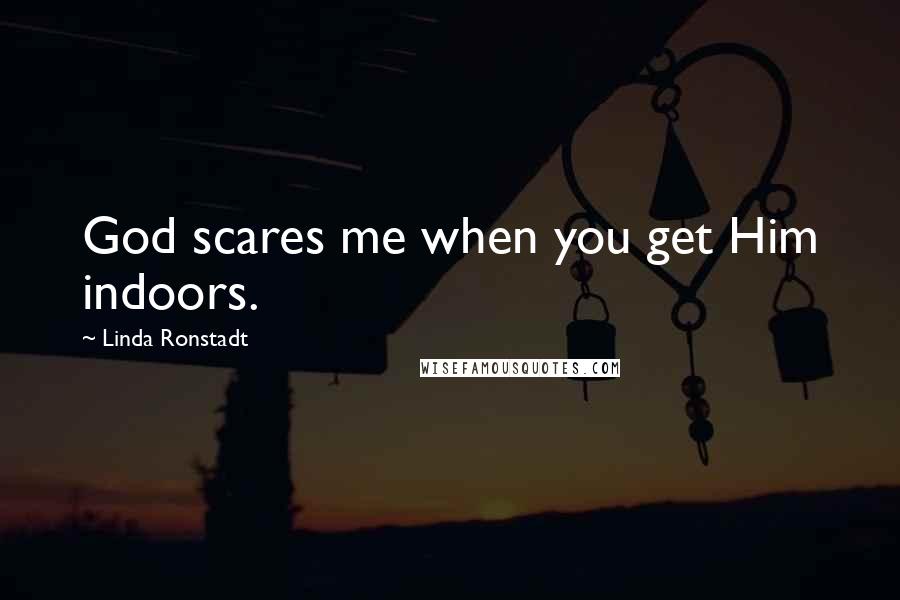 Linda Ronstadt quotes: God scares me when you get Him indoors.