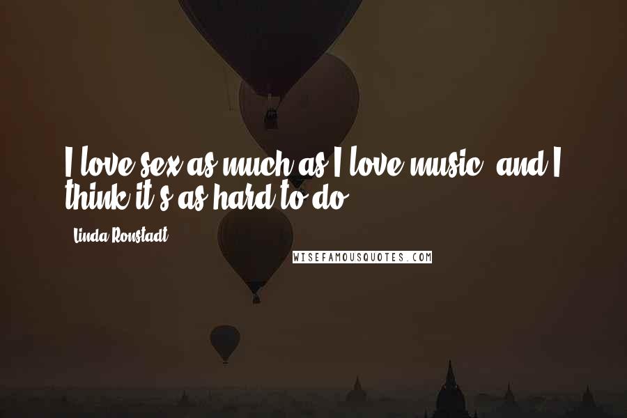 Linda Ronstadt quotes: I love sex as much as I love music, and I think it's as hard to do.