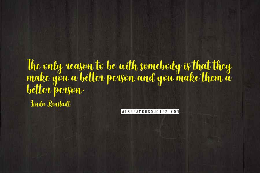 Linda Ronstadt quotes: The only reason to be with somebody is that they make you a better person and you make them a better person.