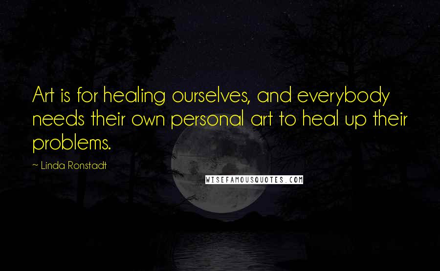 Linda Ronstadt quotes: Art is for healing ourselves, and everybody needs their own personal art to heal up their problems.