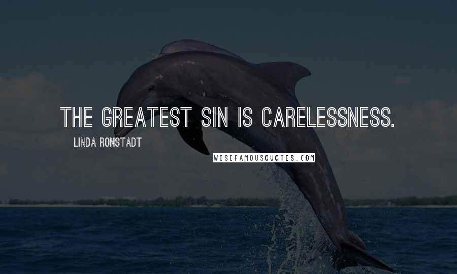 Linda Ronstadt quotes: The greatest sin is carelessness.