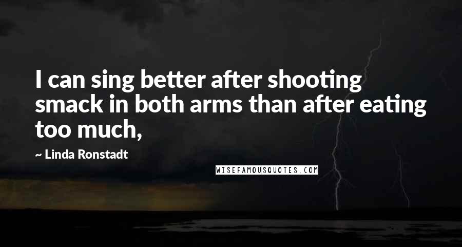 Linda Ronstadt quotes: I can sing better after shooting smack in both arms than after eating too much,