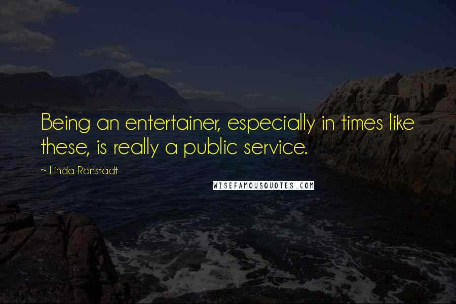 Linda Ronstadt quotes: Being an entertainer, especially in times like these, is really a public service.
