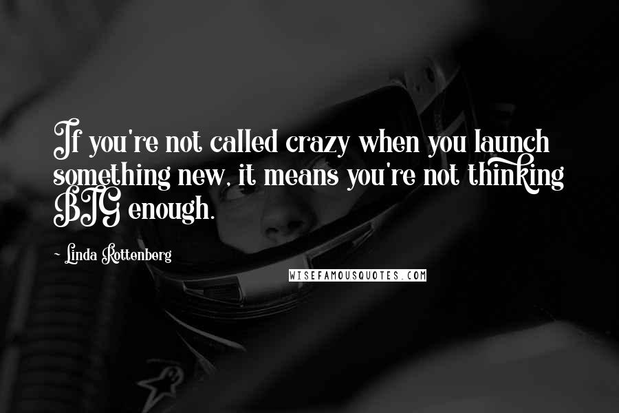 Linda Rottenberg quotes: If you're not called crazy when you launch something new, it means you're not thinking BIG enough.
